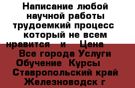 Написание любой научной работы трудоемкий процесс, который не всем нравится...и  › Цена ­ 550 - Все города Услуги » Обучение. Курсы   . Ставропольский край,Железноводск г.